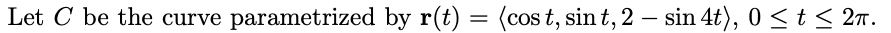 Let C be the curve parametrized by r(t) = (cos t, sint, 2 sin 4t), 0 ≤ t ≤ 2π.