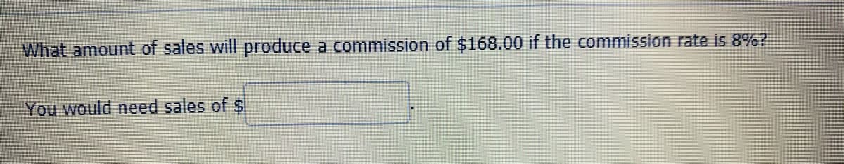 What amount of sales will produce a commission of $168.00 if the commission rate is 8%?
You would need sales of $
