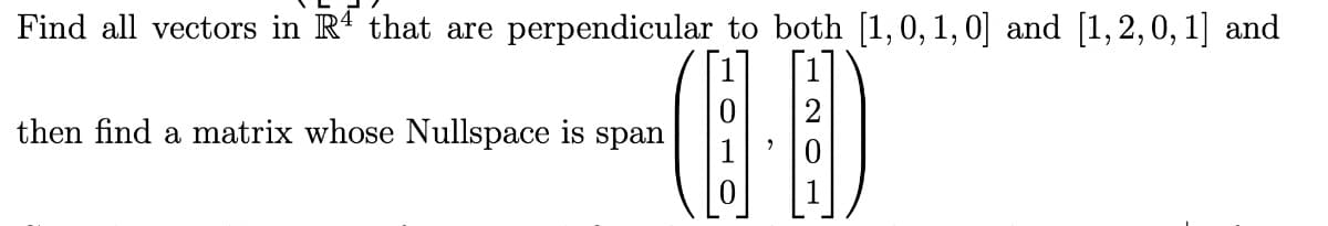 Find all vectors in R' that are perpendicular to both [1,0, 1, 0] and [1,2,0, 1] and
then find a matrix whose Nullspace is span
