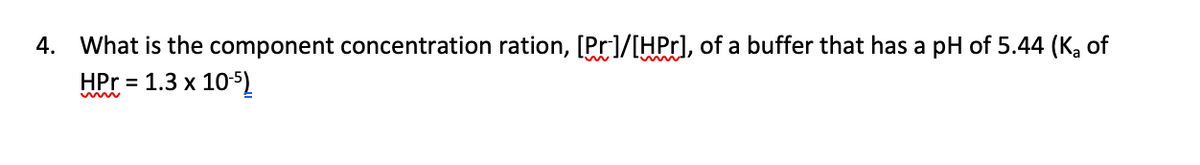 4. What is the component concentration ration, [Pr]/[HPr], of a buffer that has a pH of 5.44 (K, of
HPr = 1.3 x 1052
