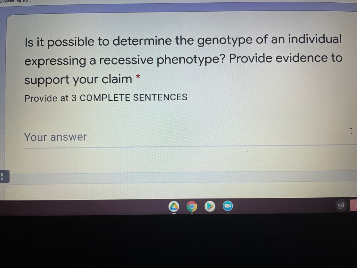 choolnet: My Sul.
Is it possible to determine the genotype of an individual
expressing a recessive phenotype? Provide evidence to
support your claim *
Provide at 3 COMPLETE SENTENCES
Your answer
