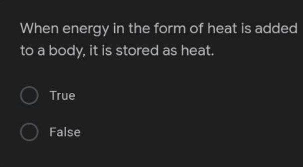 When energy in the form of heat is added
to a body, it is stored as heat.
O True
O False