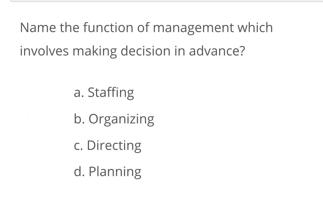 Name the function of management which
involves making decision in advance?
a. Staffing
b. Organizing
c. Directing
d. Planning
