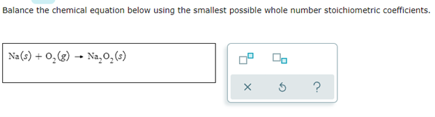 Balance the chemical equation below using the smallest possible whole number stoichiometric coefficients.
Na(s) + O₂(g) → Na₂O₂ (s)
00
x 5
?