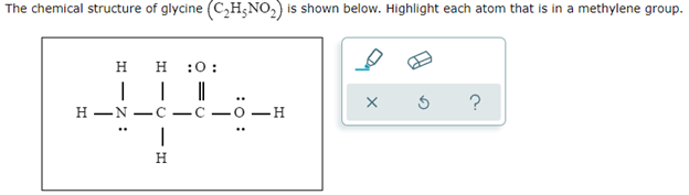 The chemical structure of glycine (C₂H₂NO₂) is shown below. Highlight each atom that is in a methylene group.
H H :0:
..
X
S ?
H-N -C- -c-o- -H
|
H