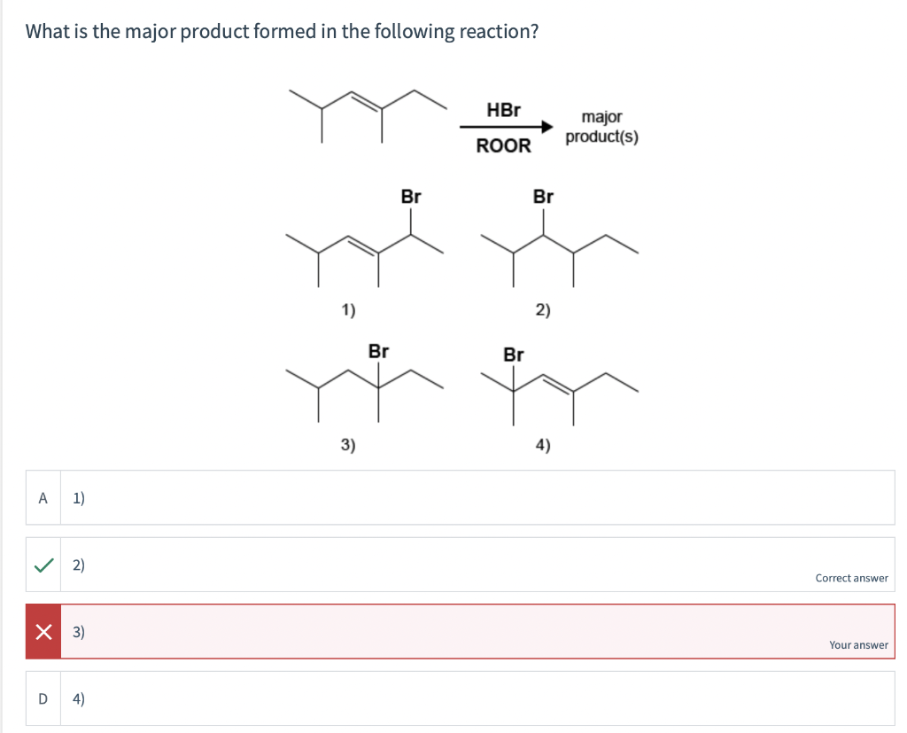 What is the major product formed in the following reaction?
A
1)
2)
X 3)
4)
1)
3)
Br
Br
HBr
ROOR
Br
Br
2)
4)
major
product(s)
Correct answer
Your answer