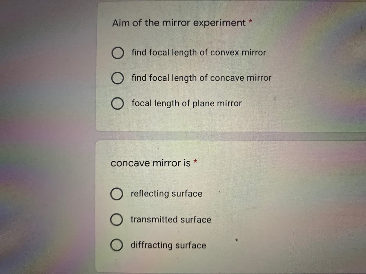 Aim of the mirror experiment
O find focal length of convex mirror
find focal length of concave mirror
O focal length of plane mirror
concave mirror is *
reflecting surface
O transmitted surface
diffracting surface
