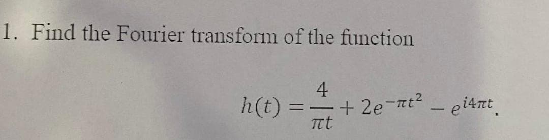 1. Find the Fourier transform of the function
h(t)
4
+ 2e-tt2 - ei4nt.
|
