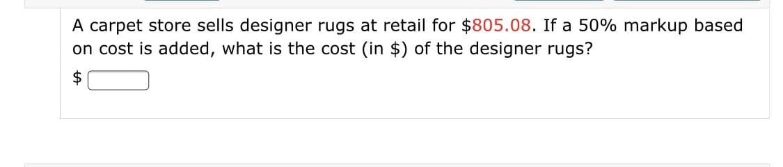 A carpet store sells designer rugs at retail for $805.08. If a 50% markup based
on cost is added, what is the cost (in $) of the designer rugs?
$
