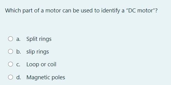 Which part of a motor can be used to identify a "DC motor"?
O a. Split rings
а.
O b. slip rings
O c. Loop or coil
O d. Magnetic poles
