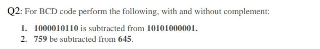 Q2: For BCD code perform the following, with and without complement:
1. 1000010110 is subtracted from 10101000001.
2. 759 be subtracted from 645.
