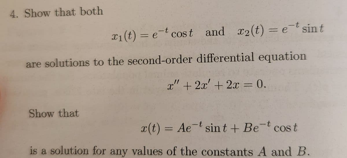 4. Show that both
x₁ (t) = et cost and x₂(t) = et sint
are solutions to the second-order differential equation
x" + 2x² + 2x = 0.
Show that
x(t) = Ae-t sint + Bet cost
is a solution for any values of the constants A and B.