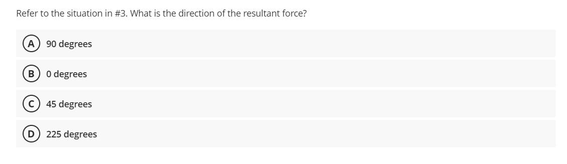 Refer to the situation in #3. What is the direction of the resultant force?
A 90 degrees
B
O degrees
45 degrees
225 degrees
