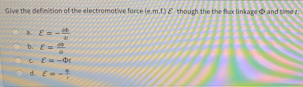 Give the definition of the electromotive force (e.m.f.) E though the the flux linkage and time t.
ФР
E = –
a.
di
b. E =
dr
E = –Øt
С.
d. E = -
Ф
