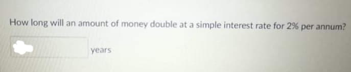 How long will an amount of money double at a simple interest rate for 2% per annum?
years
