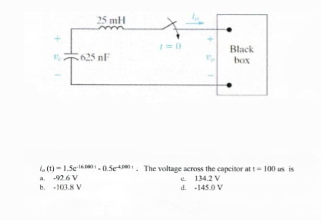 Ve
25 mH
625 nF
1=0
Black
box
io (t) = 1.5e-16,0001 -0.5e-4.000. The voltage across the capcitor at t = 100 us is
a.
-92.6 V
c. 134.2 V
b. -103.8 V
d.
-145.0 V