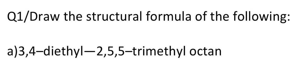 Q1/Draw the structural formula of the following:
a)3,4-diethyl-2,5,5-trimethyl octan
