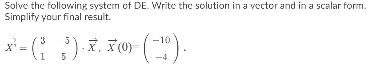 Solve the following system of DE. Write the solution in a vector and in a scalar form.
Simplify your final result.
3
-5
-10
X, X (0)=
5.
X'
1
-4
