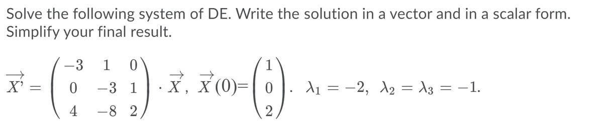 Solve the following system of DE. Write the solution in a vector and in a scalar form.
Simplify your final result.
-3
1
1
X, X (0)=
| 0
d1 = -2, A2 = \3 = –1.
X'
-3 1
4
-8 2
