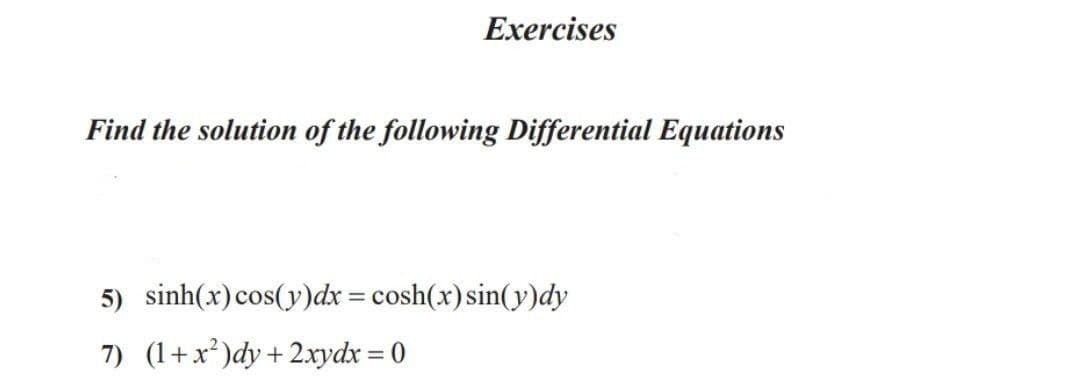 Exercises
Find the solution of the following Differential Equations
5) sinh(x)cos(y)dx = cosh(x)sin(y)dy
7) (1+x²)dy+2xydx = 0
