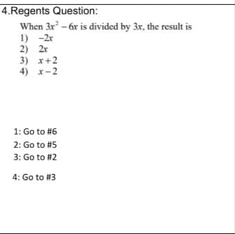 4.Regents Question:
When 3x - 6x is divided by 3x, the result is
1) -2r
2) 2r
3) x+2
4) x-2
1: Go to #6
2: Go to #5
3: Go to #2
4: Go to #3
