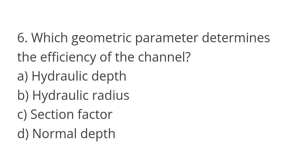 6. Which geometric parameter determines
the efficiency of the channel?
a) Hydraulic depth
b) Hydraulic radius
c) Section factor
d) Normal depth
