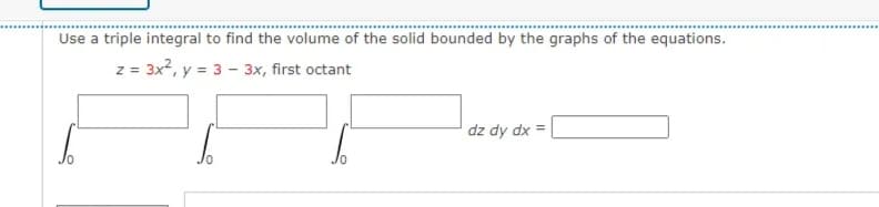 Use a triple integral to find the volume of the solid bounded by the graphs of the equations.
z = 3x2, y = 3 - 3x, first octant
dz dy dx =
%3D

