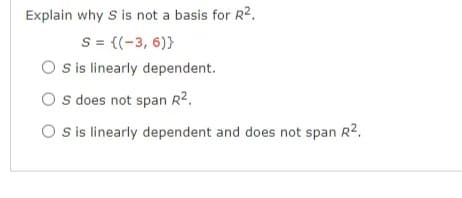 Explain why S is not a basis for R2.
S = {(-3, 6)}
O sis linearly dependent.
O s does not span R2.
O sis linearly dependent and does not span R2.
