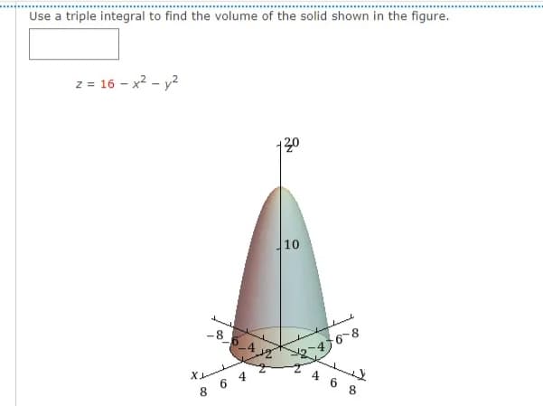 Use a triple integral to find the volume of the solid shown in the figure.
z = 16 - x2 - y2
10
4 6 8
6 4
