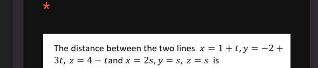 The distance between the two lines x = 1+ t, y = -2+
3t, z = 4 – tand x = 2s, y = s, z = s is
