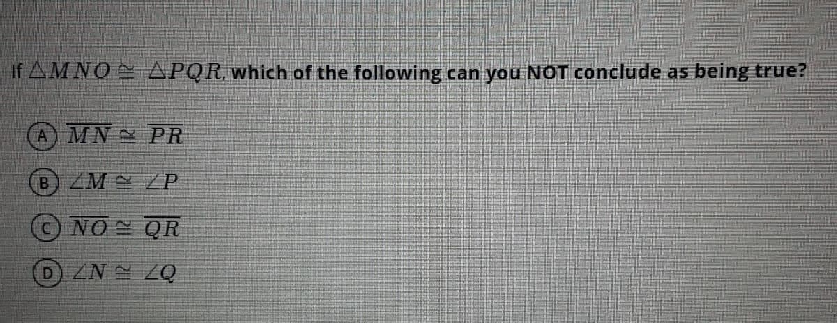 If AMNO APQR, which of the following can you NOT conclude as being true?
A) MN PR
B ZM ZP
ONO QR
ZN ZQ
