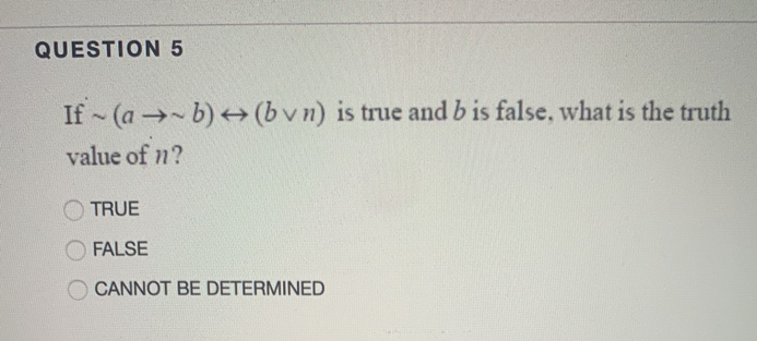 QUESTION 5
If (a →b) + (bv n) is true and b is false, what is the truth
value of n?
TRUE
FALSE
CANNOT BE DETERMINED
