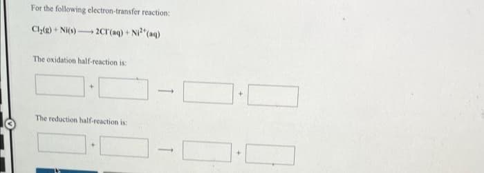 For the following electron-transfer reaction:
Cly(g) + Ni(s) 2cr(aq) + Ni"(aq)
The oxidation half-reaction is:
The reduction half-reaction is:
