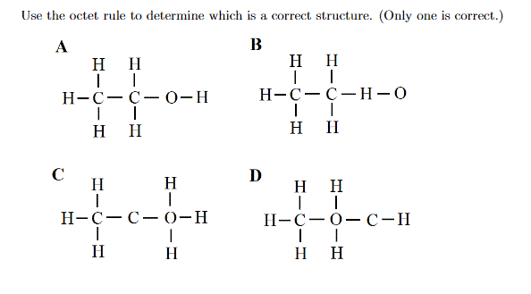 Use the octet rule to determine which is a correct structure. (Only one is correct.)
В
A
нн
нн
H-C-C-0-H
H-C-C- H -0
нн
H H
C
D
H
H
H H
Н-с—с—0-н
H-C-0- C-H
|
H
H
нн

