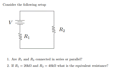 Consider the following setup
V
R2
R1
1. Are R1 and R2 connected in series or parallel?
2. If R1 = 20kN and R2 = 40k2 what is the equivalent resistance?
%3D
ww
ww

