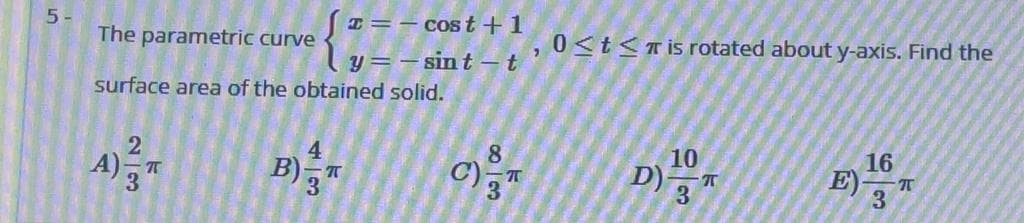 I =– COSt +1
0<t<Tis rotated about y-axis. Find the
The parametric curve
sint –t
surface area of the obtained solid.
10
D) 3
16
E)
3
4
23
