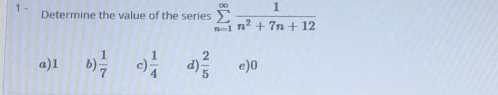 1
00
1 -
Determine the value of the series
n-1 n2+7n+12
a)1
d)-
e)0
