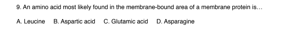 9. An amino acid most likely found in the membrane-bound area of a membrane protein is...
A. Leucine
B. Aspartic acid
C. Glutamic acid
D. Asparagine
