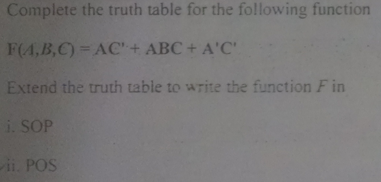 Complete the truth table for the following function
F(4,B,C)= AC'+ ABC + A'C'
Extend the truth table to write the function F in
i. SOP
ii. POS
