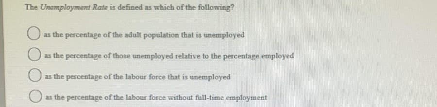 The Unemployment Rate is defined as which of the following?
as the percentage of the adult population that is unemployed
as the percentage of those unemployed relative to the percentage employed
as the percentage of the labour force that is unemployed
as the percentage of the labour force without full-time employment
