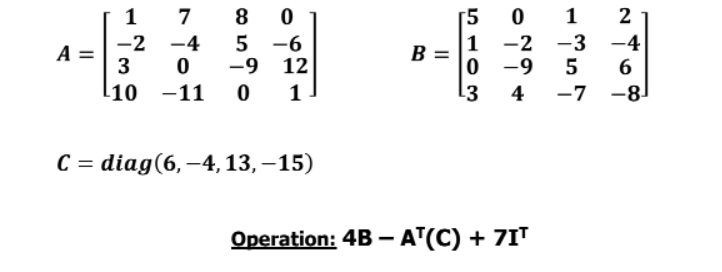 1
7
8
[5
1 -2 -3 -4
2
-2
3
[10 -11
-4
5 -6
-9 12
A =
B =
0 -9
5
1
3
4
-7
-8
с 3 diag(6, -4, 13,-15)
Operation: 4B – AT(C) + 7IT
