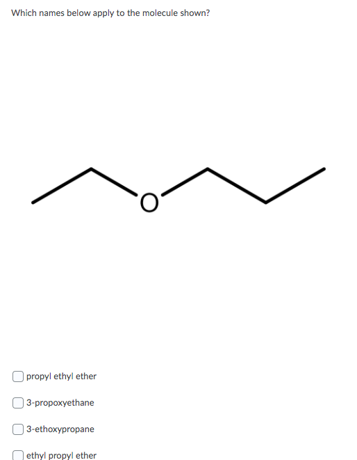 Which names below apply to the molecule shown?
| propyl ethyl ether
) 3-propoxyethane
| 3-ethoxypropane
| ethyl propyl ether
