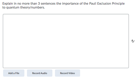 Explain in no more than 3 sentences the importance of the Pauli Exclusion Principle
to quantum theory/numbers.
Add a File
Record Audio
Record Video

