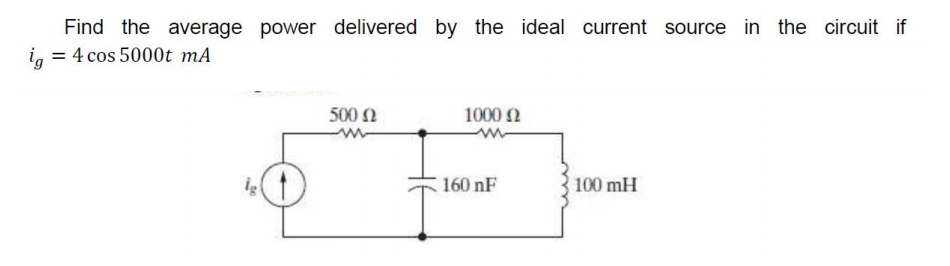 Find the average power delivered by the ideal current source in the circuit if
ig = 4 cos 5000t mA
500 Ω
1000 Ω
100 mH
€ 160 nF