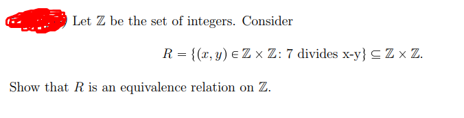 Let Z be the set of integers. Consider
R = {(x, y) e Z × Z: 7 divides x-y}SZ x Z.
Show that R is an equivalence relation on Z.
