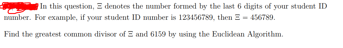 In this question, E denotes the number formed by the last 6 digits of your student ID
number. For example, if your student ID number is 123456789, then = = 456789.
Find the greatest common divisor of E and 6159 by using the Euclidean Algorithm.
