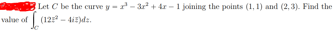 Let C be the curve y =
x³ – 3x2 + 4x - 1 joining the points (1, 1) and (2, 3). Find the
value of
| (12z? – 4iz)dz.
