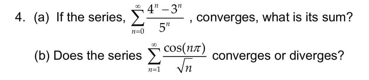 (b) Does the series COS(n) converges or diverges?
4. (a) If the series,
4. (a) If the series 4"- 3"
5"
, converges, what is its sum?
n=0
(b) Does the series >
cos(na)
converges or diverges?
n=1
