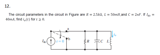 12.
=
The circuit parameters in the circuit in Figure are R = 2.5kn, L = 50mH, and C= 2nF. If lac
40mA, find i, (t) for t ≥ 0.
Le c
Idct=
R