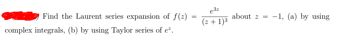 e3z
Find the Laurent series expansion of f(z)
about z = -1, (a) by using
(z + 1)3
complex integrals, (b) by using Taylor series of e².
